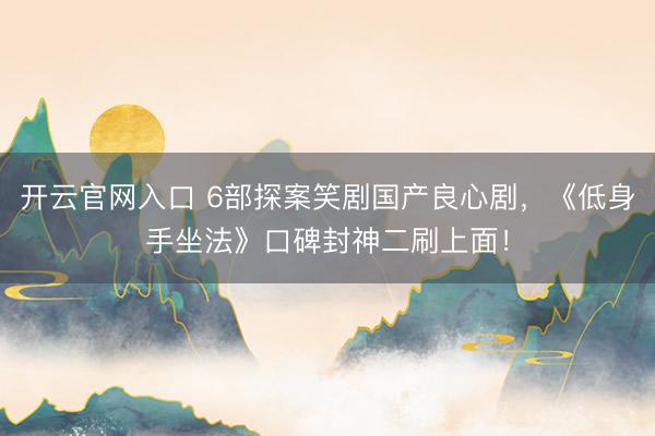 开云官网入口 6部探案笑剧国产良心剧，《低身手坐法》口碑封神二刷上面！