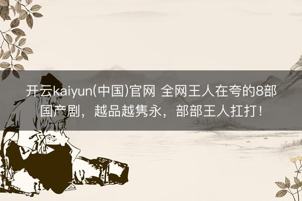 开云kaiyun(中国)官网 全网王人在夸的8部国产剧，越品越隽永，部部王人扛打！