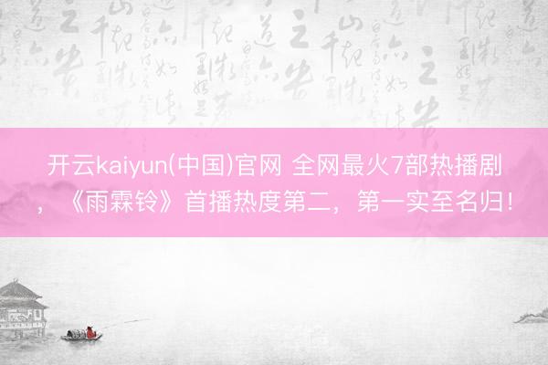 开云kaiyun(中国)官网 全网最火7部热播剧，《雨霖铃》首播热度第二，第一实至名归！