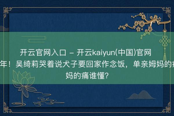 开云官网入口 - 开云kaiyun(中国)官网 等了26年！吴绮莉哭着说犬子要回家作念饭，单亲姆妈的痛谁懂？