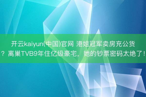 开云kaiyun(中国)官网 港姐冠军卖房充公货？离巢TVB9年住亿级豪宅，她的钞票密码太绝了！