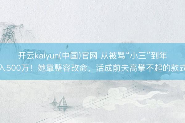 开云kaiyun(中国)官网 从被骂“小三”到年入500万！她靠整容改命，活成前夫高攀不起的款式