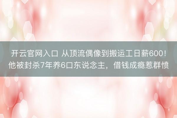 开云官网入口 从顶流偶像到搬运工日薪600！他被封杀7年养6口东说念主，借钱成瘾惹群愤