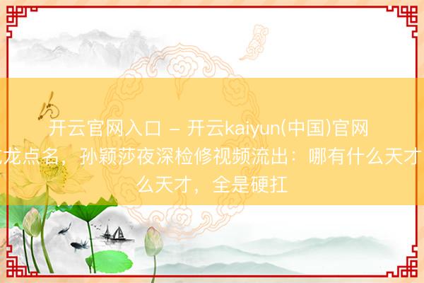 开云官网入口 - 开云kaiyun(中国)官网 夺冠后被成龙点名，孙颖莎夜深检修视频流出：哪有什么天才，全是硬扛