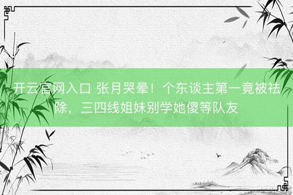 开云官网入口 张月哭晕!个东谈主第一竟被祛除,三四线姐妹别学她傻等队友