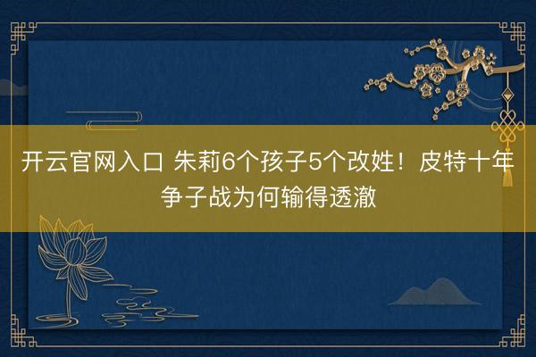 开云官网入口 朱莉6个孩子5个改姓！皮特十年争子战为何输得透澈