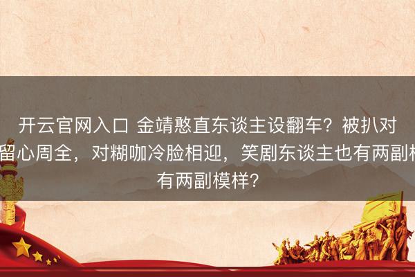 开云官网入口 金靖憨直东谈主设翻车？被扒对前辈留心周全，对糊咖冷脸相迎，笑剧东谈主也有两副模样？