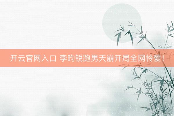 开云官网入口 李昀锐跑男天崩开局全网怜爱！