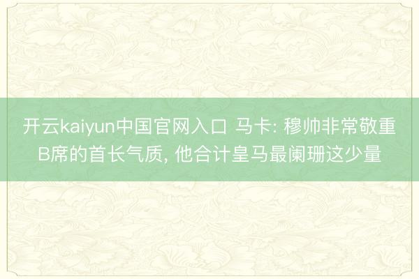 开云kaiyun中国官网入口 马卡: 穆帅非常敬重B席的首长气质， 他合计皇马最阑珊这少量
