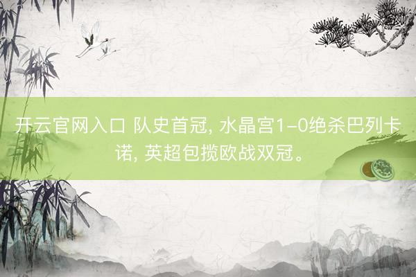 开云官网入口 队史首冠， 水晶宫1-0绝杀巴列卡诺， 英超包揽欧战双冠。