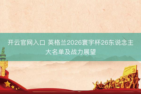 开云官网入口 英格兰2026寰宇杯26东说念主大名单及战力展望