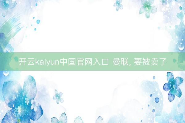 开云kaiyun中国官网入口 曼联， 要被卖了