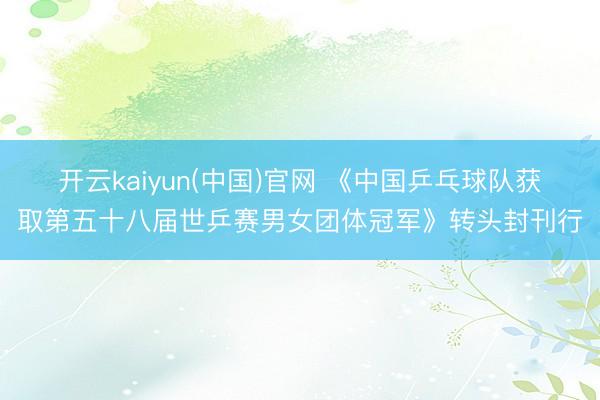 开云kaiyun(中国)官网 《中国乒乓球队获取第五十八届世乒赛男女团体冠军》转头封刊行