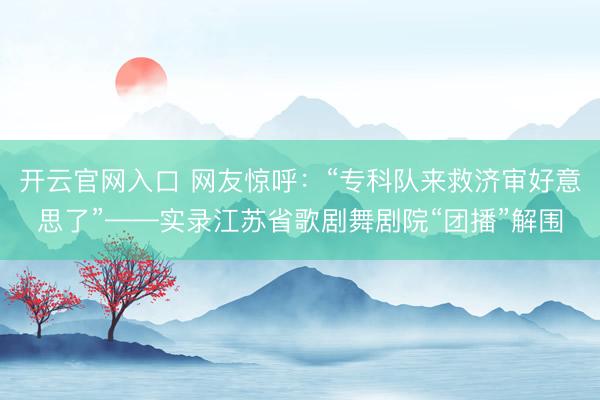 开云官网入口 网友惊呼:“专科队来救济审好意思了”——实录江苏省歌剧舞剧院“团播”解围