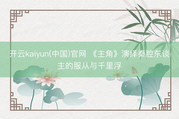开云kaiyun(中国)官网 《主角》演绎秦腔东谈主的服从与千里浮