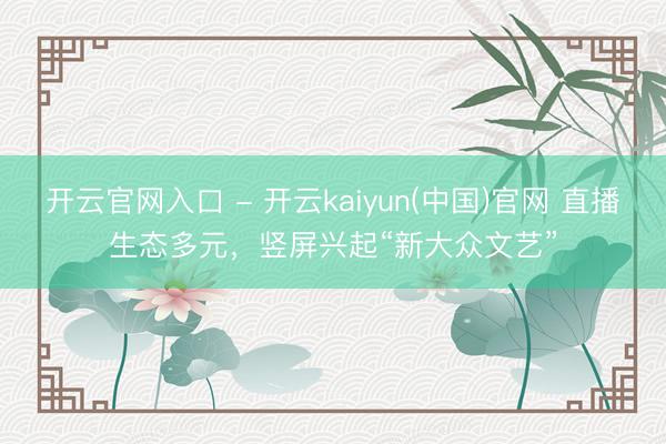 开云官网入口 - 开云kaiyun(中国)官网 直播生态多元，竖屏兴起“新大众文艺”