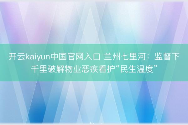开云kaiyun中国官网入口 兰州七里河：监督下千里破解物业恶疾看护“民生温度”
