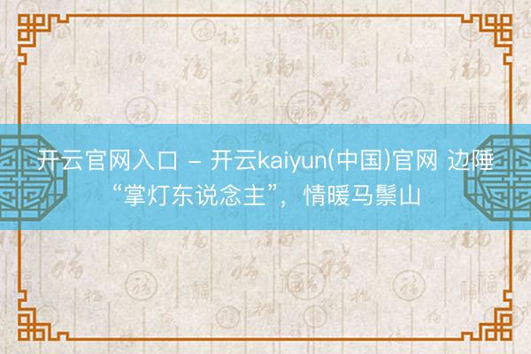 开云官网入口 - 开云kaiyun(中国)官网 边陲“掌灯东说念主”，情暖马鬃山