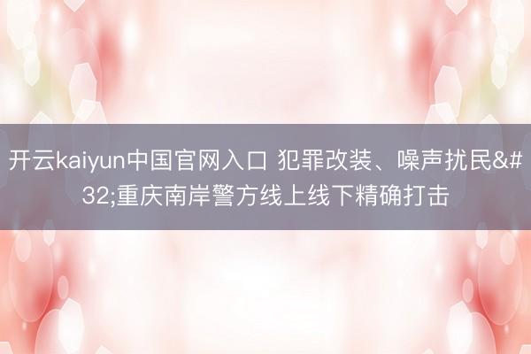 开云kaiyun中国官网入口 犯罪改装、噪声扰民 重庆南岸警方线上线下精确打击