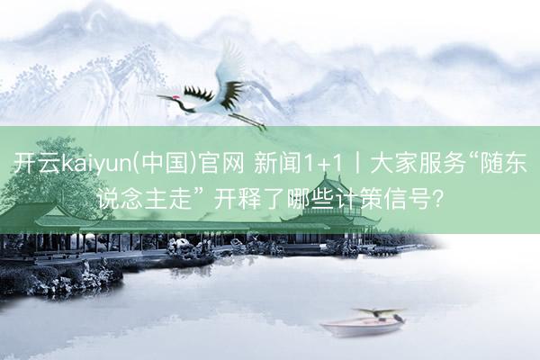 开云kaiyun(中国)官网 新闻1+1丨大家服务“随东说念主走” 开释了哪些计策信号?