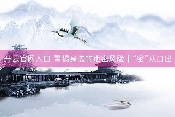 开云官网入口 警惕身边的泄密风险|“密”从口出