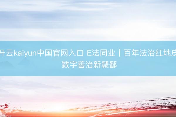 开云kaiyun中国官网入口 E法同业｜百年法治红地皮 数字善治新赣鄱