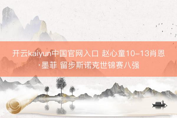 开云kaiyun中国官网入口 赵心童10-13肖恩·墨菲 留步斯诺克世锦赛八强