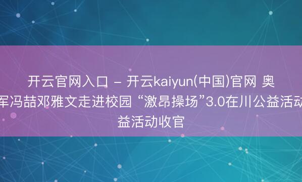 开云官网入口 - 开云kaiyun(中国)官网 奥运冠军冯喆邓雅文走进校园 “激昂操场”3.0在川公益活动收官