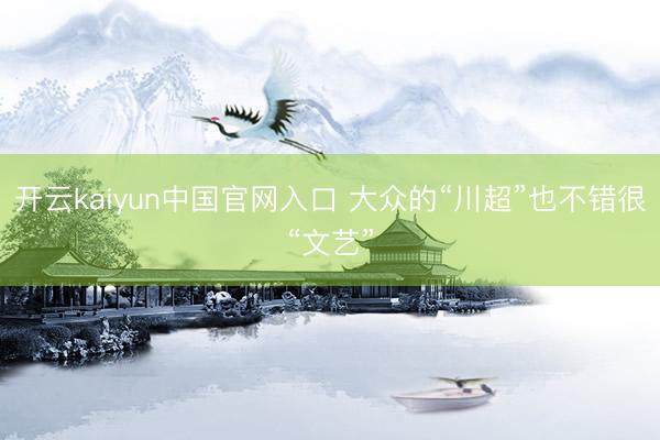 开云kaiyun中国官网入口 大众的“川超”也不错很“文艺”