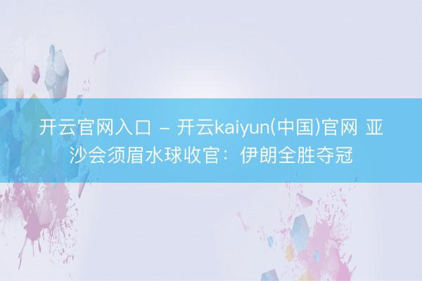 开云官网入口 - 开云kaiyun(中国)官网 亚沙会须眉水球收官：伊朗全胜夺冠