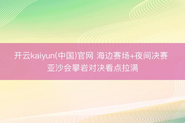 开云kaiyun(中国)官网 海边赛场+夜间决赛 亚沙会攀岩对决看点拉满
