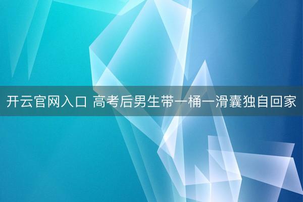 开云官网入口 高考后男生带一桶一滑囊独自回家