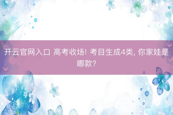 开云官网入口 高考收场! 考目生成4类， 你家娃是哪款?
