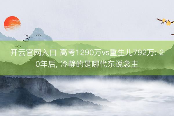 开云官网入口 高考1290万vs重生儿792万: 20年后， 冷静的是哪代东说念主