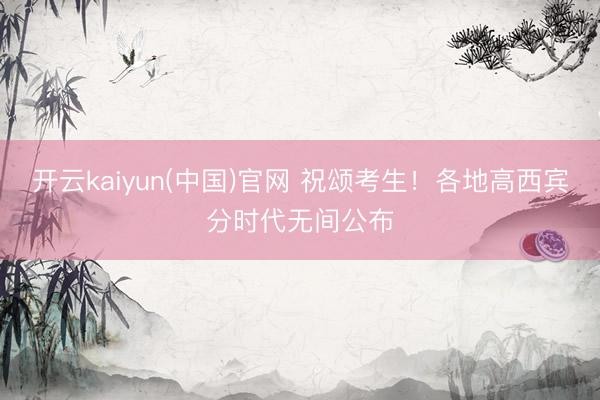 开云kaiyun(中国)官网 祝颂考生！各地高西宾分时代无间公布