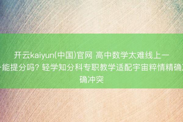 开云kaiyun(中国)官网 高中数学太难线上一双一能提分吗? 轻学知分科专职教学适配宇宙粹情精确冲突