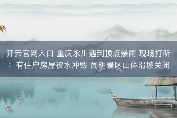 开云官网入口 重庆永川遇到顶点暴雨 现场打听：有住户房屋被水冲毁 闻明景区山体滑坡关闭