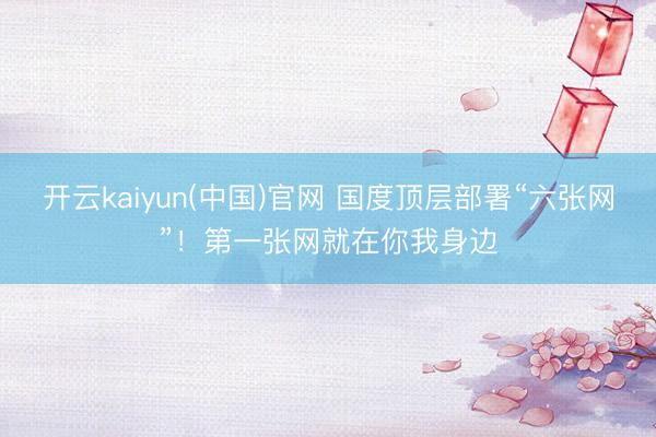 开云kaiyun(中国)官网 国度顶层部署“六张网”!第一张网就在你我身边