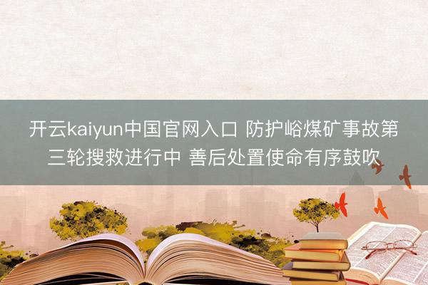 开云kaiyun中国官网入口 防护峪煤矿事故第三轮搜救进行中 善后处置使命有序鼓吹