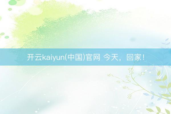 开云kaiyun(中国)官网 今天，回家！