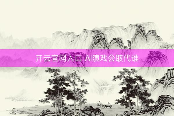 开云官网入口 AI演戏会取代谁