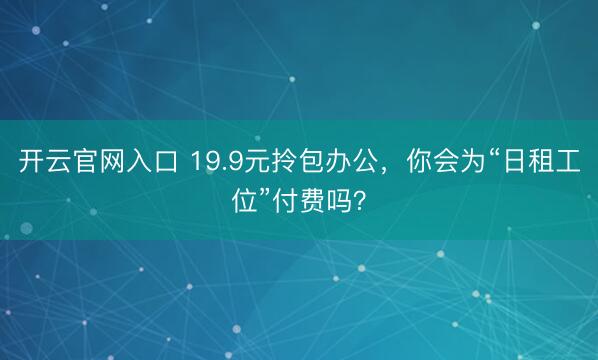 开云官网入口 19.9元拎包办公，你会为“日租工位”付费吗？