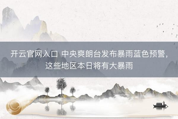开云官网入口 中央爽朗台发布暴雨蓝色预警，这些地区本日将有大暴雨