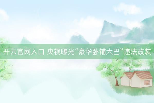 开云官网入口 央视曝光“豪华卧铺大巴”违法改装