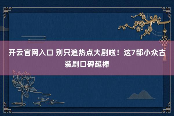 开云官网入口 别只追热点大剧啦！这7部小众古装剧口碑超棒