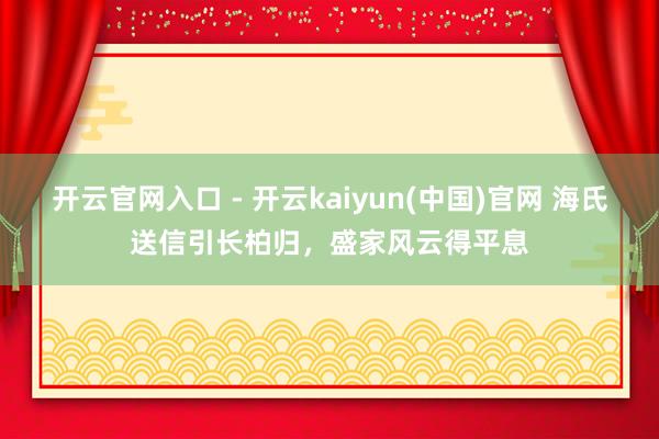 开云官网入口 - 开云kaiyun(中国)官网 海氏送信引长柏归，盛家风云得平息