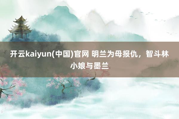 开云kaiyun(中国)官网 明兰为母报仇，智斗林小娘与墨兰