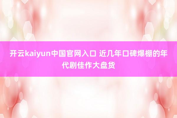 开云kaiyun中国官网入口 近几年口碑爆棚的年代剧佳作大盘货