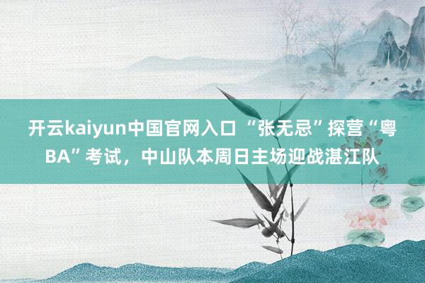 开云kaiyun中国官网入口 “张无忌”探营“粤BA”考试,中山队本周日主场迎战湛江队