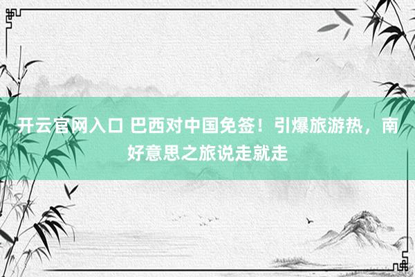 开云官网入口 巴西对中国免签！引爆旅游热，南好意思之旅说走就走